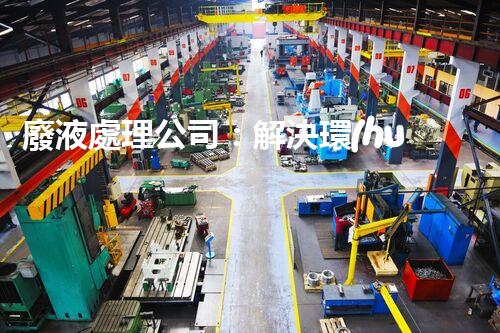 廢液處理公司：解決環(huán)境隱患，守護清新生活！